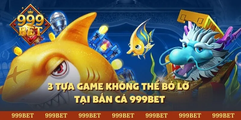 3 tựa game không thể bỏ lỡ tại bắn cá 999Bet