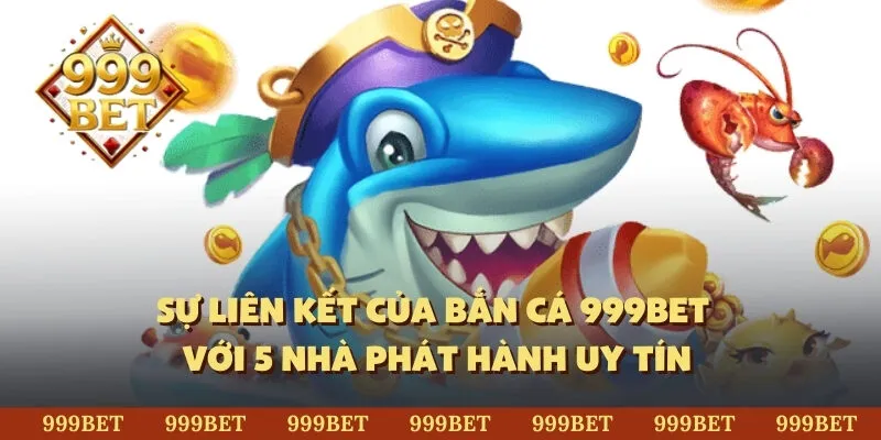 Sự liên kết của bắn cá 999Bet với 5 nhà phát hành uy tín