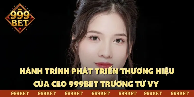 Hành trình phát triển thương hiệu của CEO 999BET Trương Tử Vy 