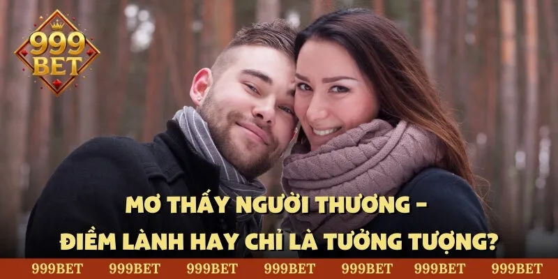 Mơ thấy người thương – điềm lành hay chỉ là tưởng tượng?